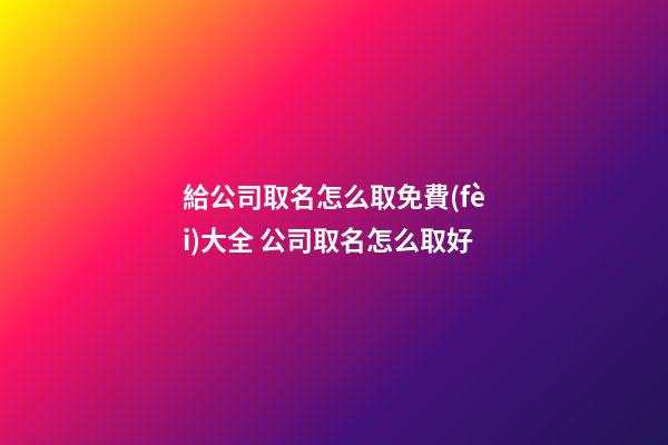 給公司取名怎么取免費(fèi)大全 公司取名怎么取好